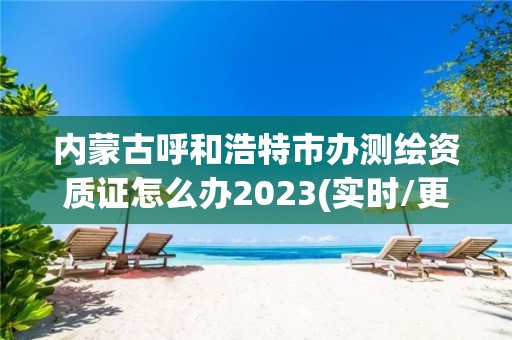 內(nèi)蒙古呼和浩特市辦測繪資質(zhì)證怎么辦2023(實(shí)時/更新中)