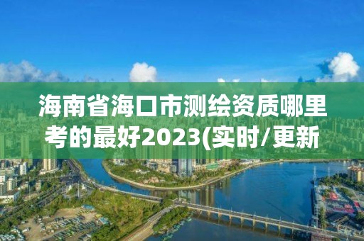 海南省海口市測繪資質哪里考的最好2023(實時/更新中)