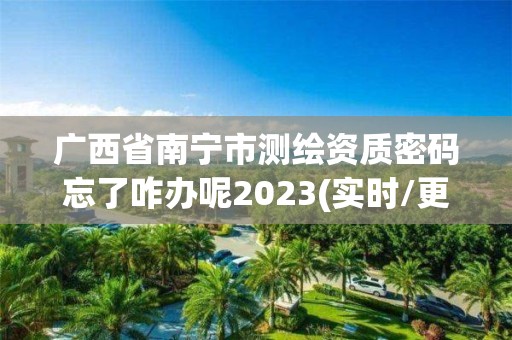 廣西省南寧市測繪資質密碼忘了咋辦呢2023(實時/更新中)