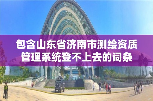 包含山東省濟南市測繪資質管理系統登不上去的詞條