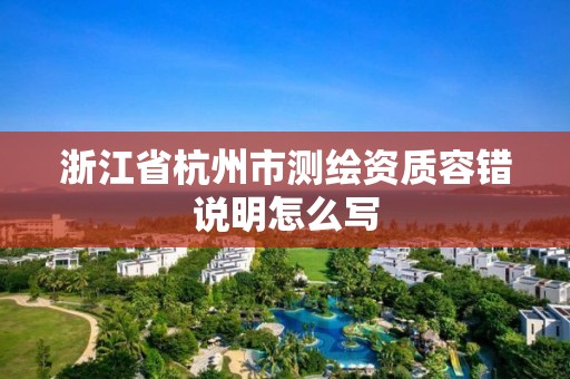 浙江省杭州市測繪資質(zhì)容錯(cuò)說明怎么寫