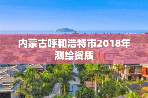 內蒙古呼和浩特市2018年測繪資質