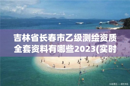 吉林省長春市乙級測繪資質(zhì)全套資料有哪些2023(實時/更新中)