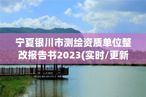 寧夏銀川市測繪資質(zhì)單位整改報告書2023(實時/更新中)