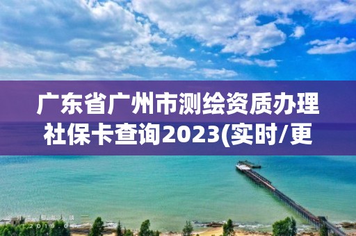 廣東省廣州市測繪資質辦理社保卡查詢2023(實時/更新中)