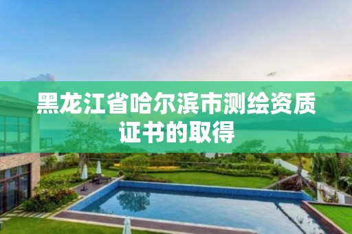 黑龍江省哈爾濱市測繪資質(zhì)證書的取得