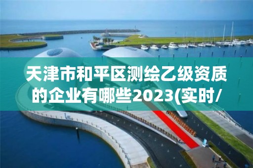 天津市和平區測繪乙級資質的企業有哪些2023(實時/更新中)