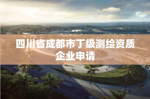 四川省成都市丁級測繪資質企業申請