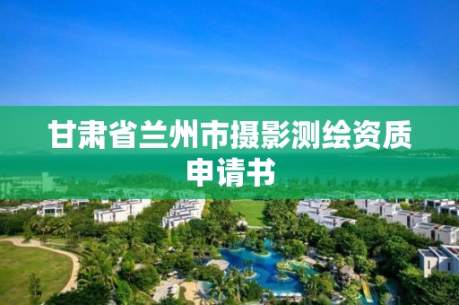 甘肅省蘭州市攝影測繪資質(zhì)申請書