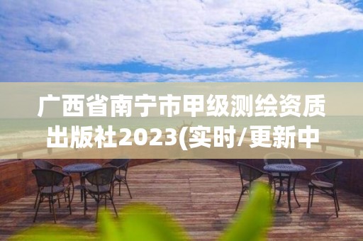 廣西省南寧市甲級測繪資質出版社2023(實時/更新中)