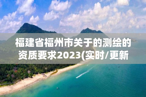 福建省福州市關(guān)于的測繪的資質(zhì)要求2023(實(shí)時/更新中)