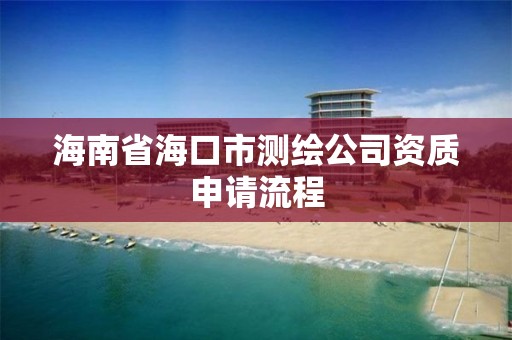 海南省海口市測繪公司資質申請流程