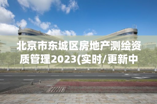 北京市東城區房地產測繪資質管理2023(實時/更新中)