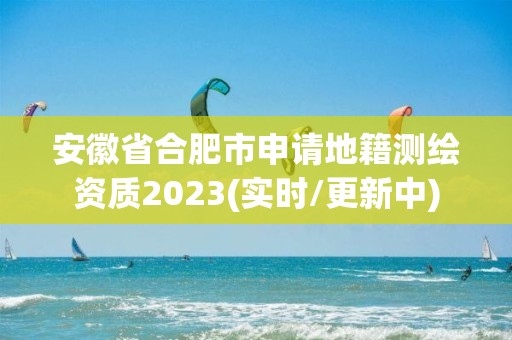 安徽省合肥市申請地籍測繪資質(zhì)2023(實時/更新中)