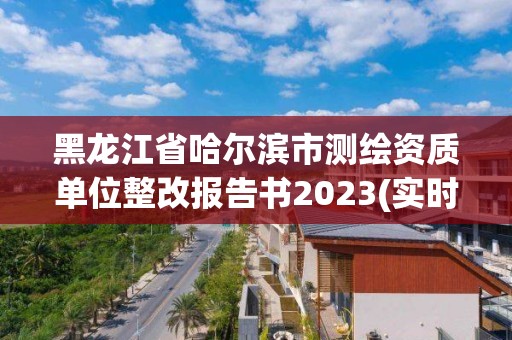 黑龍江省哈爾濱市測繪資質(zhì)單位整改報(bào)告書2023(實(shí)時(shí)/更新中)