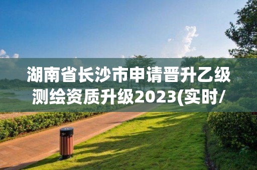 湖南省長沙市申請晉升乙級(jí)測繪資質(zhì)升級(jí)2023(實(shí)時(shí)/更新中)