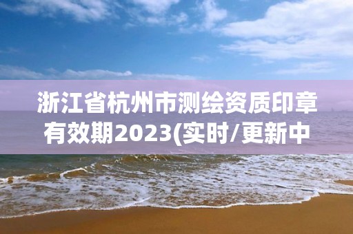 浙江省杭州市測繪資質(zhì)印章有效期2023(實時/更新中)