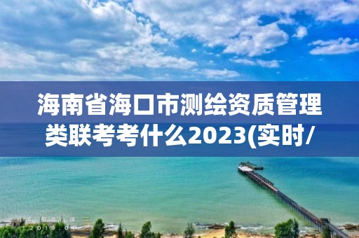 海南省海口市測(cè)繪資質(zhì)管理類聯(lián)考考什么2023(實(shí)時(shí)/更新中)