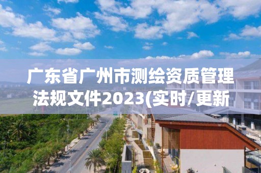 廣東省廣州市測繪資質管理法規文件2023(實時/更新中)