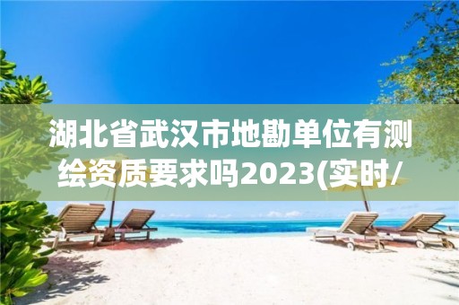 湖北省武漢市地勘單位有測繪資質(zhì)要求嗎2023(實時/更新中)