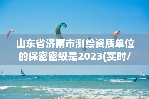 山東省濟南市測繪資質單位的保密密級是2023(實時/更新中)