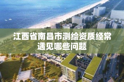 江西省南昌市測繪資質經常遇見哪些問題