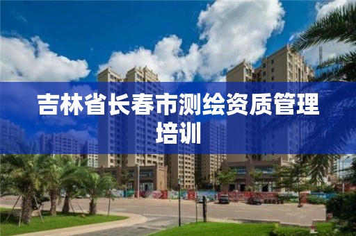 吉林省長春市測繪資質管理培訓