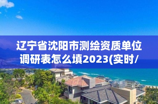 遼寧省沈陽市測繪資質(zhì)單位調(diào)研表怎么填2023(實時/更新中)