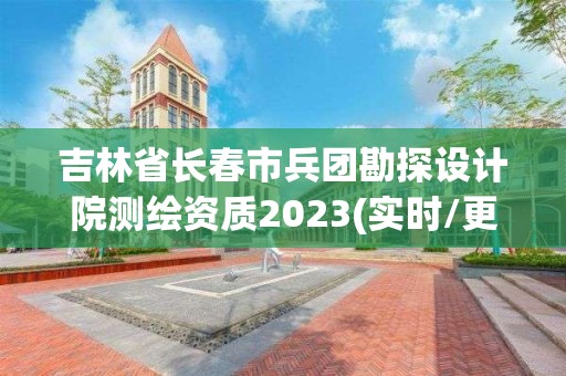 吉林省長春市兵團勘探設計院測繪資質2023(實時/更新中)