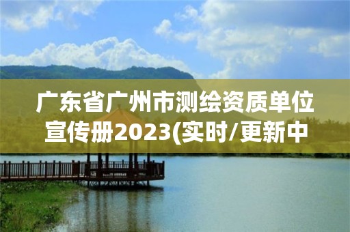 廣東省廣州市測繪資質單位宣傳冊2023(實時/更新中)