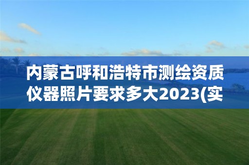 內蒙古呼和浩特市測繪資質儀器照片要求多大2023(實時/更新中)