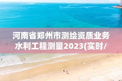 河南省鄭州市測繪資質業務水利工程測量2023(實時/更新中)