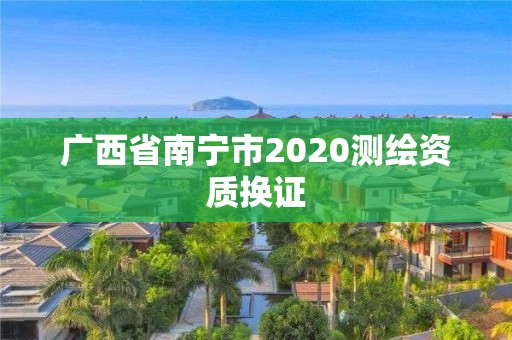 廣西省南寧市2020測繪資質換證