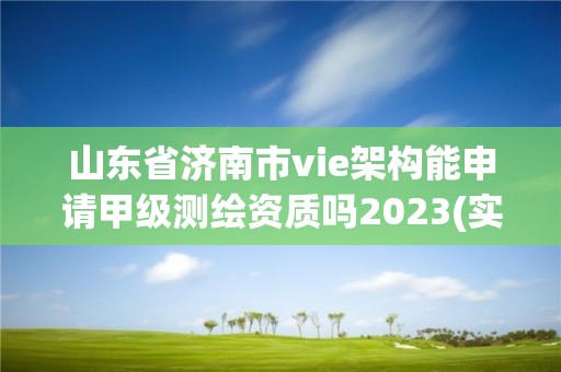 山東省濟南市vie架構能申請甲級測繪資質嗎2023(實時/更新中)