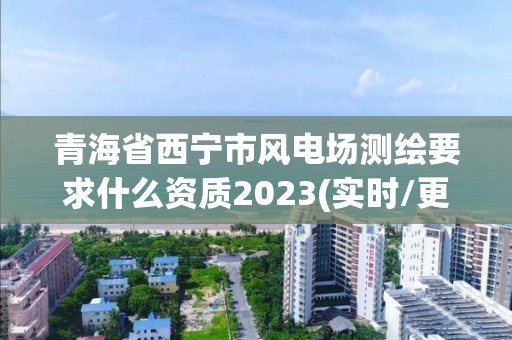 青海省西寧市風電場測繪要求什么資質(zhì)2023(實時/更新中)