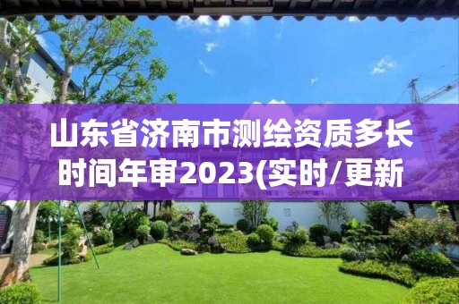 山東省濟南市測繪資質多長時間年審2023(實時/更新中)