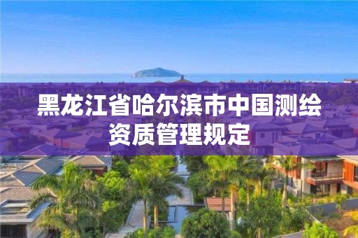 黑龍江省哈爾濱市中國測繪資質(zhì)管理規(guī)定