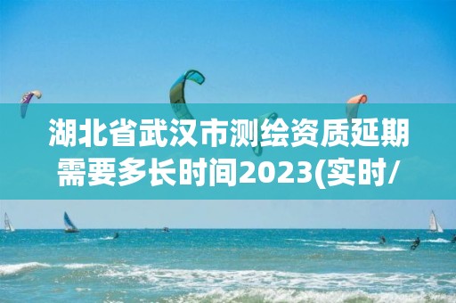 湖北省武漢市測繪資質(zhì)延期需要多長時間2023(實時/更新中)