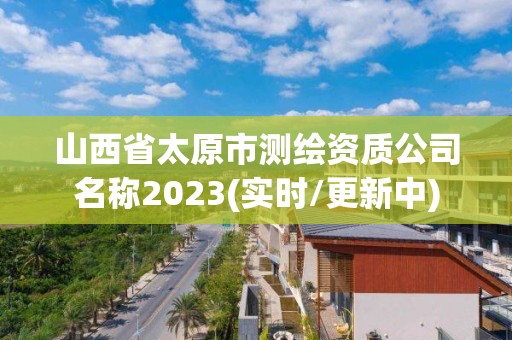 山西省太原市測繪資質公司名稱2023(實時/更新中)