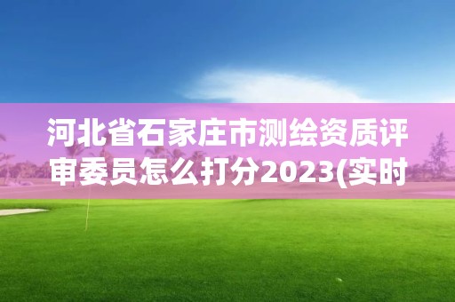 河北省石家莊市測繪資質評審委員怎么打分2023(實時/更新中)