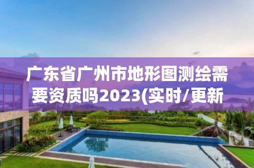 廣東省廣州市地形圖測(cè)繪需要資質(zhì)嗎2023(實(shí)時(shí)/更新中)