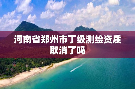 河南省鄭州市丁級測繪資質取消了嗎