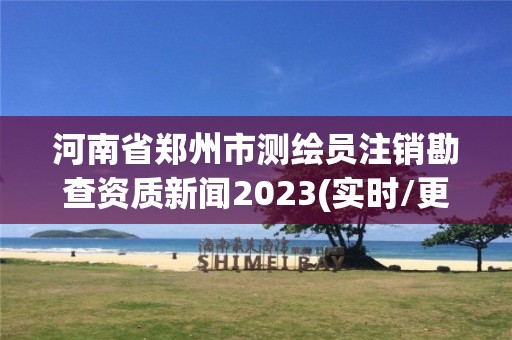 河南省鄭州市測繪員注銷勘查資質新聞2023(實時/更新中)