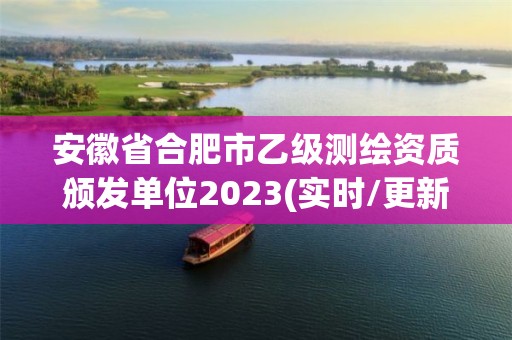 安徽省合肥市乙級測繪資質頒發單位2023(實時/更新中)