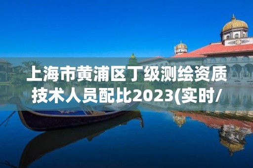 上海市黃浦區丁級測繪資質技術人員配比2023(實時/更新中)