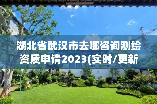 湖北省武漢市去哪咨詢測繪資質申請2023(實時/更新中)