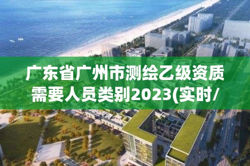 廣東省廣州市測繪乙級資質需要人員類別2023(實時/更新中)