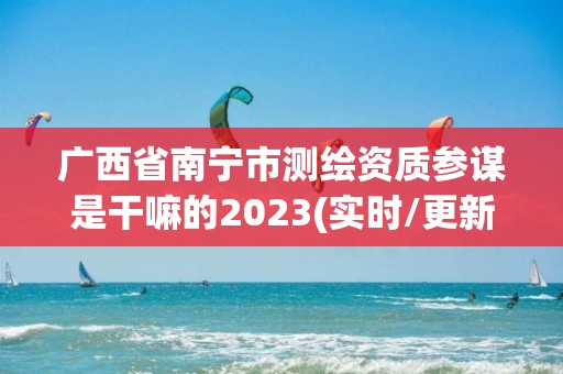 廣西省南寧市測繪資質參謀是干嘛的2023(實時/更新中)