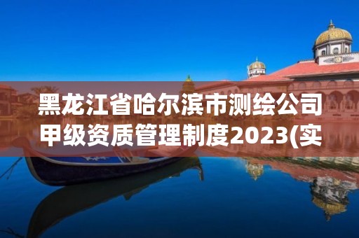 黑龍江省哈爾濱市測繪公司甲級資質管理制度2023(實時/更新中)