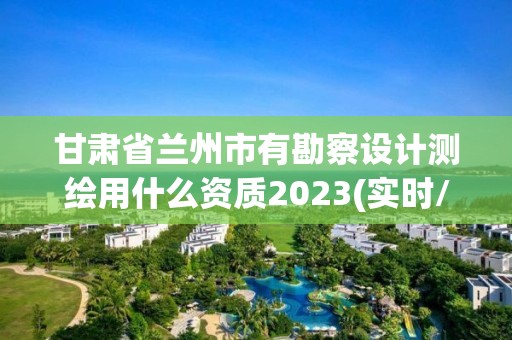 甘肅省蘭州市有勘察設計測繪用什么資質2023(實時/更新中)